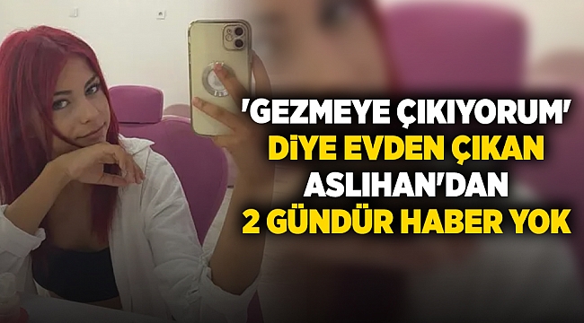 'Gezmeye çıkıyorum' diye evden çıkan Aslıhan'dan 2 gündür haber yok