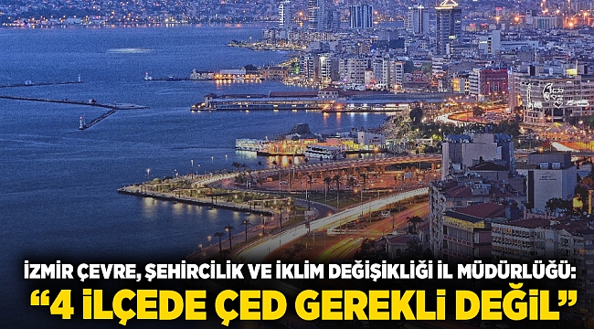 İzmir Çevre, Şehircilik ve İklim Değişikliği İl Müdürlüğü: “4 ilçede ÇED gerekli değil”