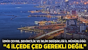 İzmir Çevre, Şehircilik ve İklim Değişikliği İl Müdürlüğü: “4 ilçede ÇED gerekli değil”