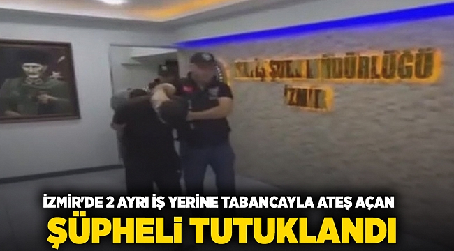 İzmir'de 2 ayrı iş yerine tabancayla ateş açan şüpheli tutuklandı