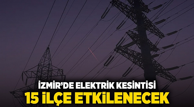 İzmir'de elektrik kesintisi: 15 ilçe etkilenecek