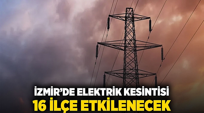 İzmir'de elektrik kesintisi: 16 ilçe etkilenecek