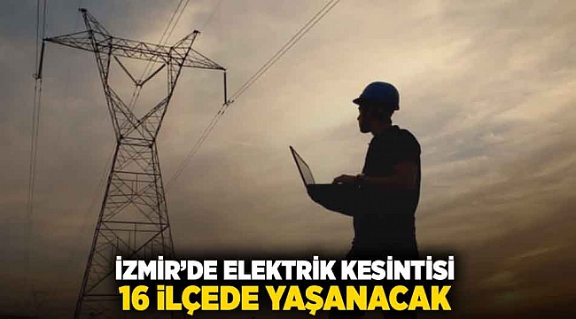 İzmir'de elektrik kesintisi: 16 ilçede yaşanacak