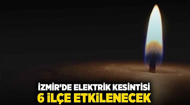 İzmir'de elektrik kesintisi: 6 ilçe etkilenecek