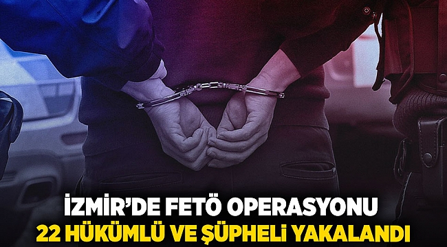 İzmir'de FETÖ operasyonu: 22 hükümlü ve şüpheli yakalandı