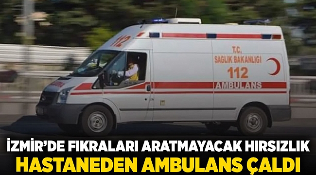 İzmir'de fıkraları aratmayacak hırsızlık: Hastaneden ambulansı çaldı.