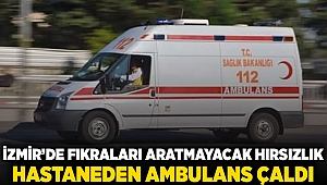 İzmir'de fıkraları aratmayacak hırsızlık: Hastaneden ambulansı çaldı.