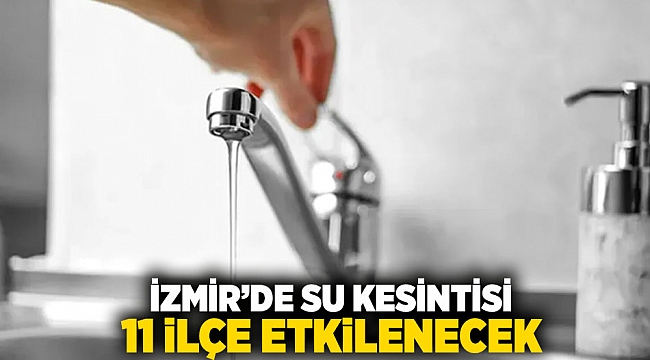 İzmir'de su kesintisi: 11 ilçe etkilenecek