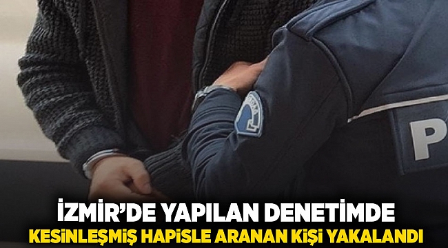 İzmir'de yapılan denetimde kesinleşmiş hapisle aranan kişi yakalandı