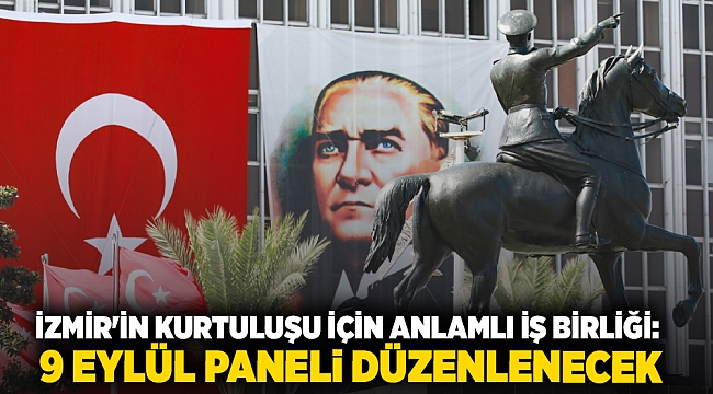 İZMİR'İN KURTULUŞU İÇİN ANLAMLI İŞ BİRLİĞİ: 9 EYLÜL PANELİ DÜZENLENECEK