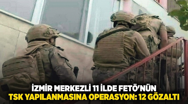 İzmir merkezli 11 ilde FETÖ'nün TSK yapılanmasına operasyon: 12 gözaltı