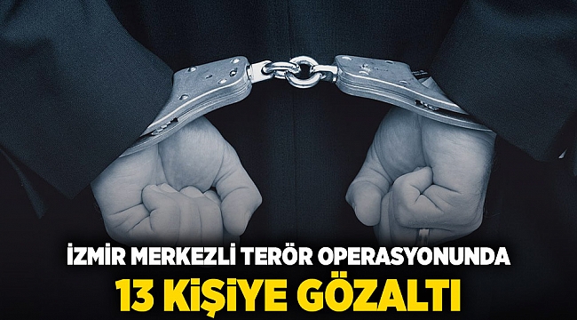 İzmir merkezli terör operasyonunda 13 kişiye gözaltı