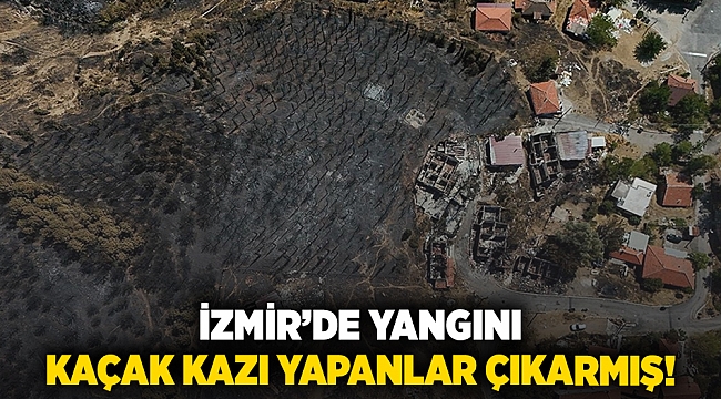 İzmir yangını kaçak kazı yapanlar çıkarmış!