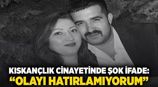 Kıskançlık cinayetinde şok ifade: “Olayı hatırlamıyorum”