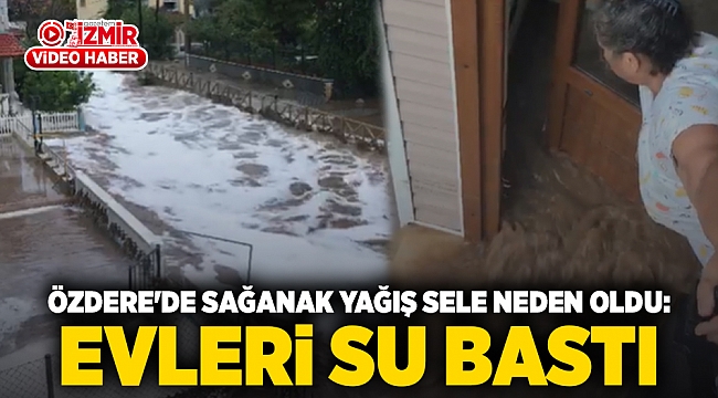 Özdere'de Sağanak Yağış Sele Neden Oldu: Evleri su bastı