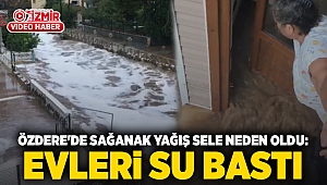 Özdere'de Sağanak Yağış Sele Neden Oldu: Evleri su bastı