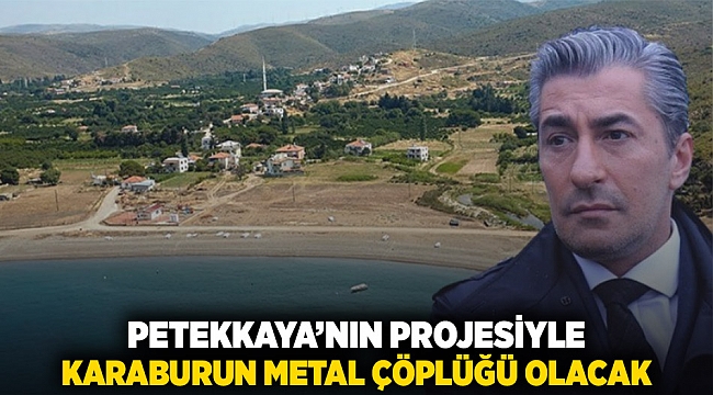 Petekkaya’nın projesiyle: Karaburun metal çöplüğü olacak!