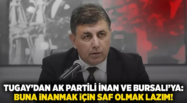 Tugay’dan AK Partili İnan ve Bursalı’ya: Buna inanmak için saf olmak lazım!