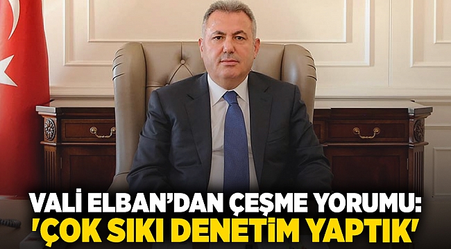 Vali Elban’dan Çeşme yorumu: 'Çok sıkı denetim yaptık'