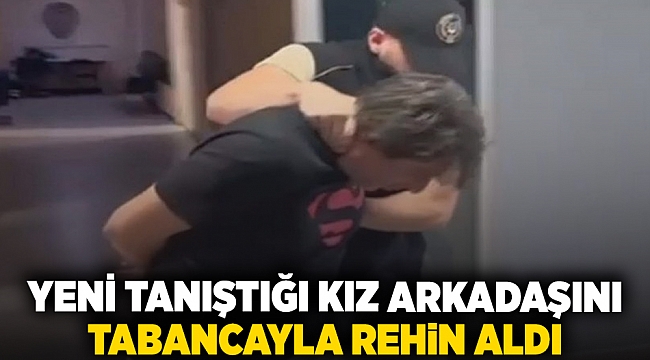 Yeni tanıştığı kız arkadaşını tabancayla rehin aldı