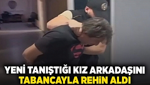 Yeni tanıştığı kız arkadaşını tabancayla rehin aldı