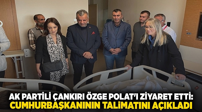 AK Partili Çankırı Özge Polat'ı ziyaret etti: Cumhurbaşkanının talimatını açıkladı