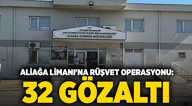  Aliağa Limanı'na rüşvet operasyonu: 32 gözaltı