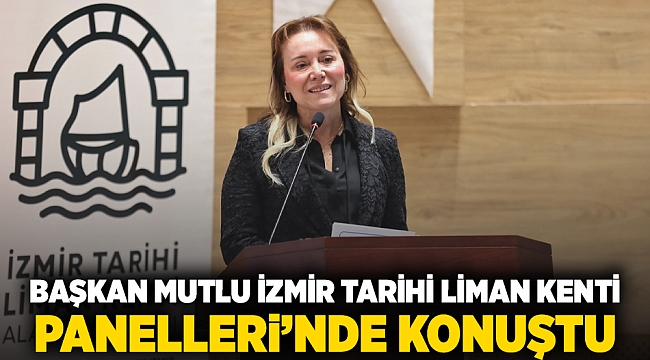 Başkan Mutlu İzmir Tarihi Liman Kenti Panelleri’nde konuştu