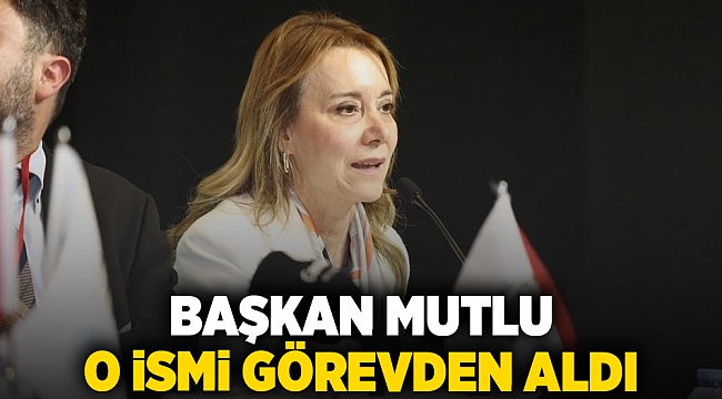 Başkan Mutlu o ismi görevden aldı