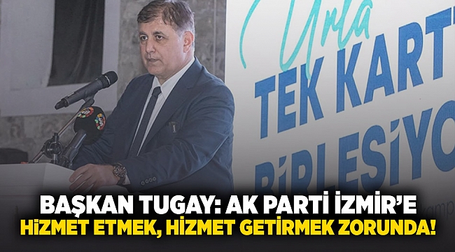 Başkan Tugay: AK Parti İzmir'e hizmet etmek, hizmet getirmek zorunda!