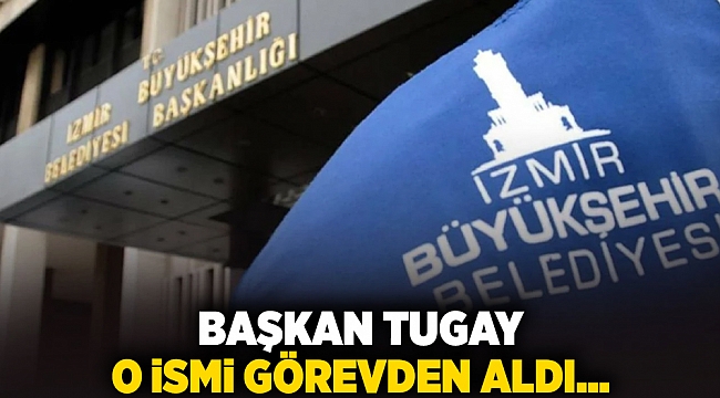 Başkan Tugay o ismi görevden aldı!