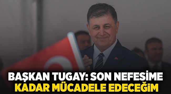 Başkan Tugay: 'Son nefesime kadar mücadele edeceğim'