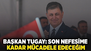 Başkan Tugay: 'Son nefesime kadar mücadele edeceğim'