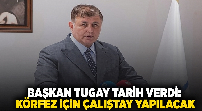 Başkan Tugay tarih verdi: Körfez için çalıştay yapılacak