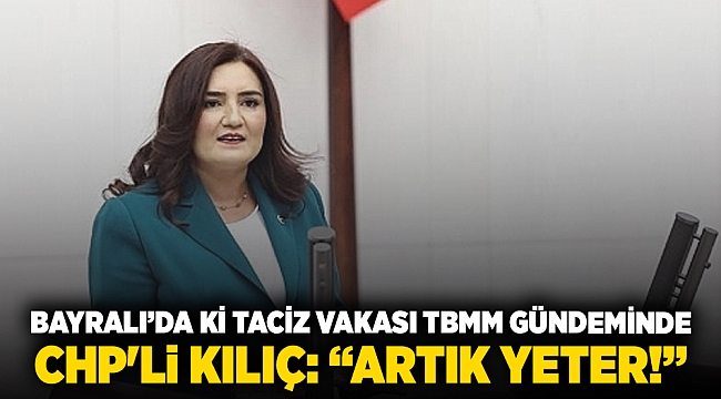 Bayralı’da ki Taciz vakası TBMM gündeminde CHP'li Kılıç: “Artık yeter!”