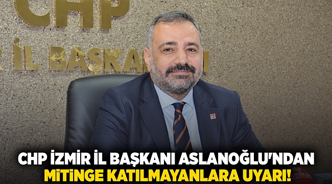 CHP İzmir İl Başkanı Aslanoğlu'ndan mitinge katılmayanlara uyarı!