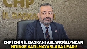 CHP İzmir İl Başkanı Aslanoğlu'ndan mitinge katılmayanlara uyarı!