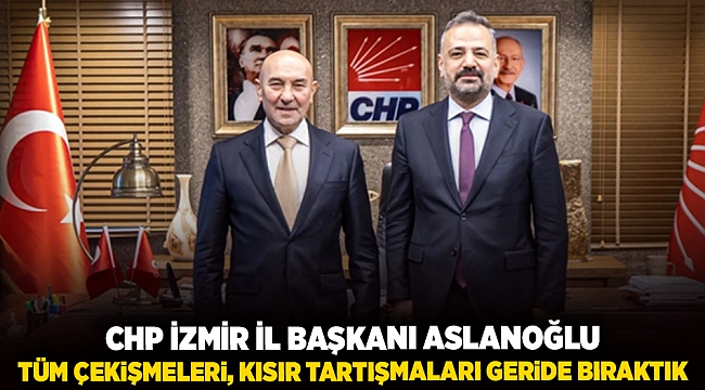 CHP İzmir İl Başkanı Aslanoğlu; “Tüm çekişmeleri, kısır tartışmaları geride bıraktık”