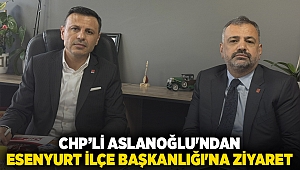 CHP’li Aslanoğlu'ndan Esenyurt İlçe Başkanlığı'na ziyaret