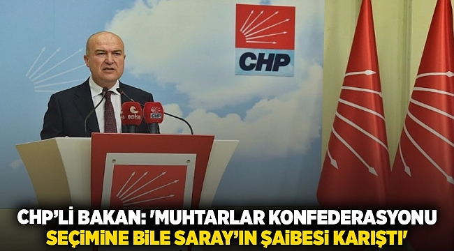 CHP’li Bakan: 'Muhtarlar Konfederasyonu seçimine bile Saray’ın şaibesi karıştı'