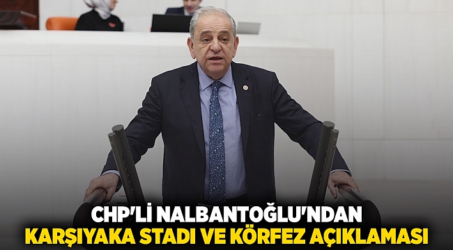 CHP'li Nalbantoğlu'ndan Karşıyaka Stadı ve Körfez açıklaması