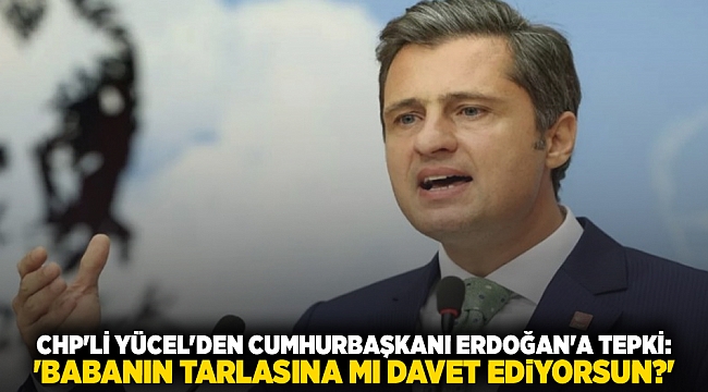 CHP'li Yücel'den Cumhurbaşkanı Erdoğan'a tepki: 'Babanın tarlasına mı davet ediyorsun?'