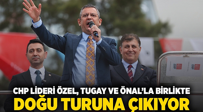 CHP Lideri Özel, Tugay ve Önal’la birlikte doğu turuna çıkıyor