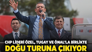 CHP Lideri Özel, Tugay ve Önal’la birlikte doğu turuna çıkıyor