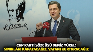 CHP PARTİ SÖZCÜSÜ DENİZ YÜCEL: SINIRLARI KAPATACAĞIZ, VATANI KURTARACAĞIZ