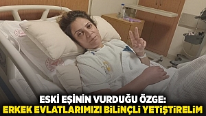 Eski eşinin vurduğu Özge: Erkek evlatlarımızı bilinçli yetiştirelim