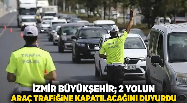 İzmir Büyükşehir; 2 yolun araç trafiğine kapatılacağını duyurdu