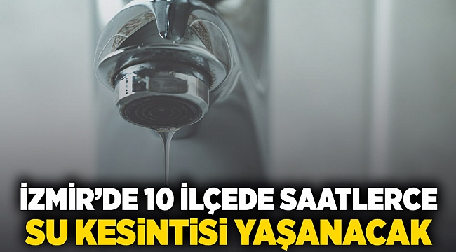 İzmir'de 10 ilçede saatlerce su kesintisi yaşanacak