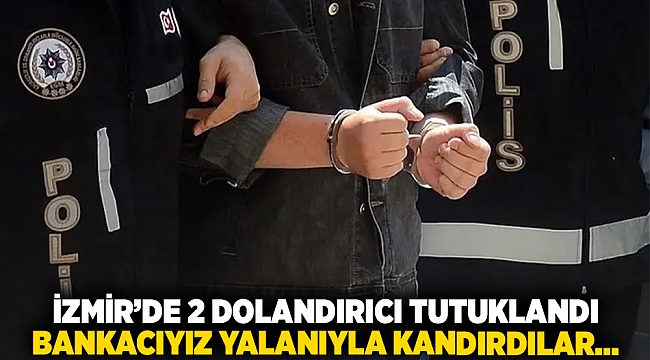 İzmir'de 2 dolandırıcı tutuklandı. Bankacıyız yalanıyla kandırdılar...