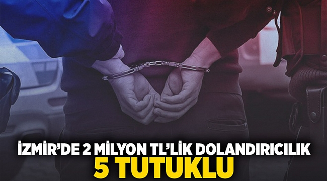 İzmir'de 2 milyon TL'lik dolandırıcılık: 5 tutuklu